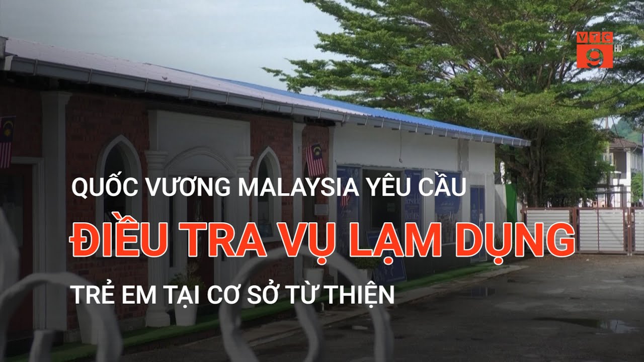 QUỐC VƯƠNG MALAYSIA YÊU CẦU ĐIỀU TRA VỤ LẠM DỤNG TRẺ EM TẠI CƠ SỞ TỪ THIỆN  | VTC9