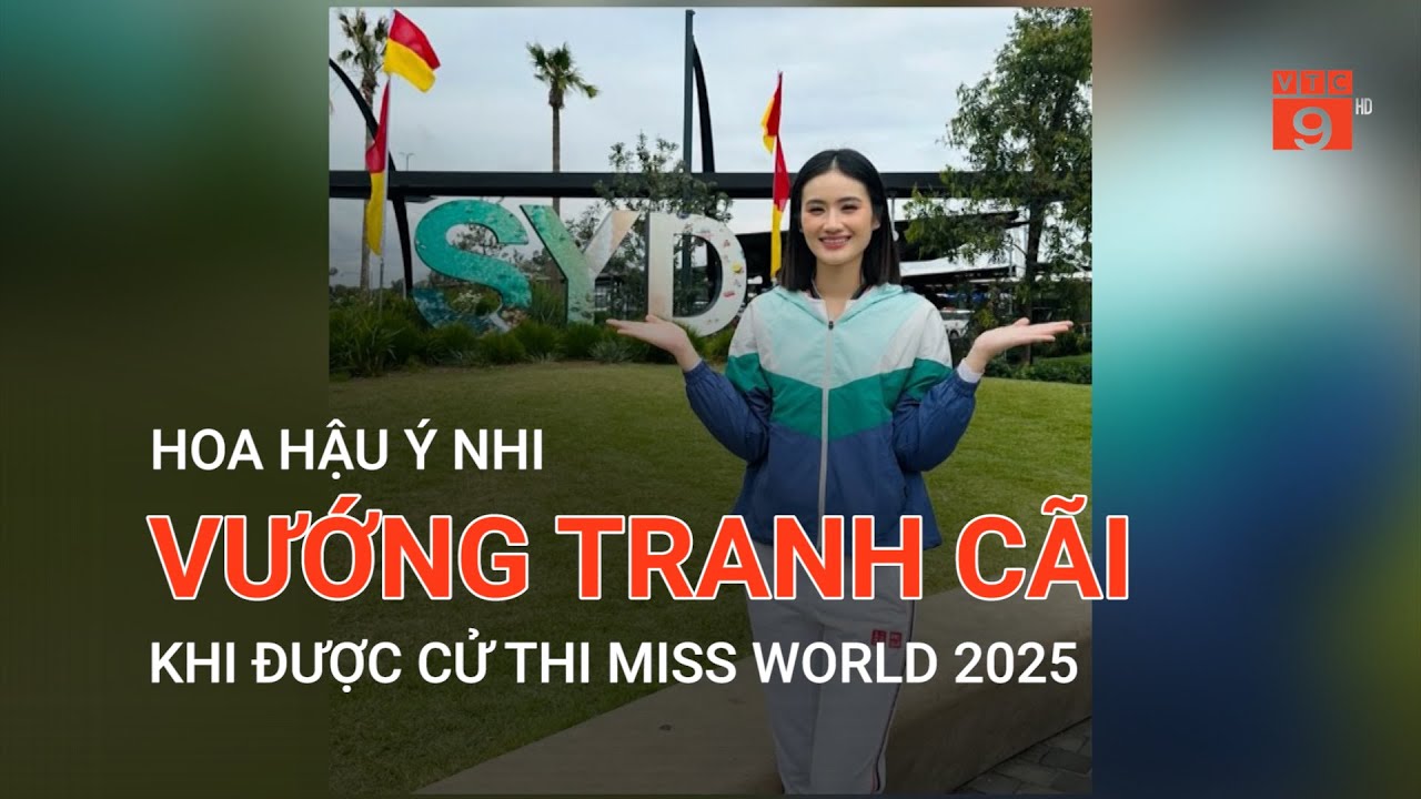 HOA HẬU Ý NHI VƯỚNG TRANH CÃI KHI ĐƯỢC CỬ THI MISS WORLD 2025 | VTC9