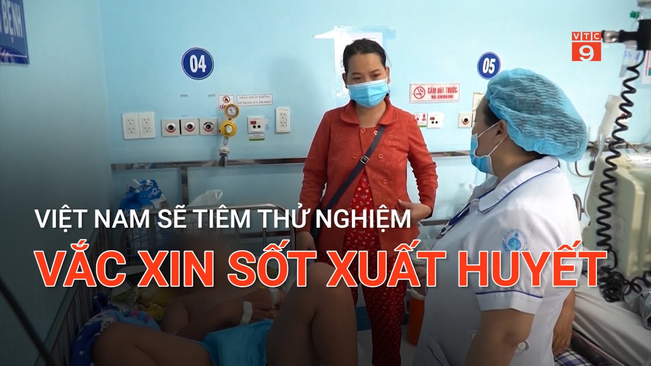 VIỆT NAM SẼ TIÊM THỬ NGHIỆM VẮC XIN SỐT XUẤT HUYẾT | VTC9