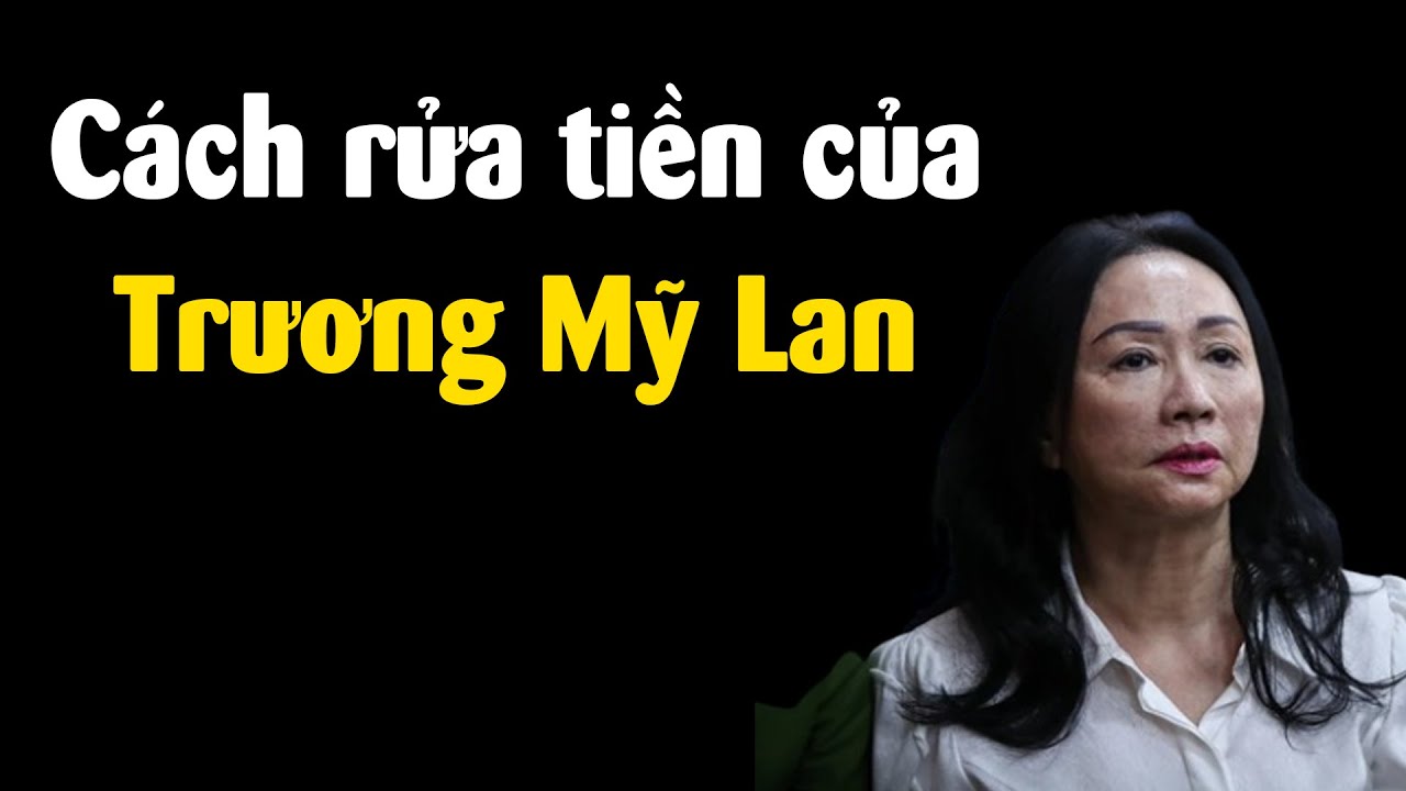 Bà Trương Mỹ Lan rửa tiền như thế nào? Giải thích dễ hiểu nhất