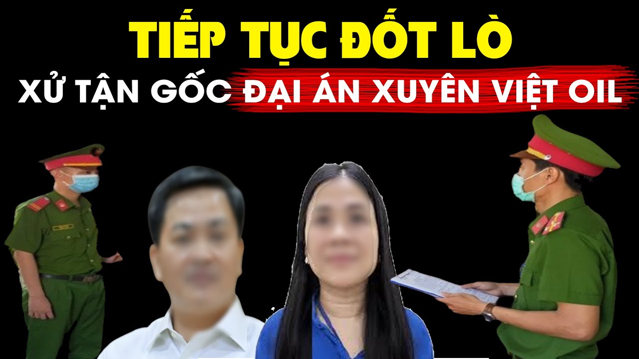 Lò của bác Tô bùng cháy, xử lý tận gốc đại án Xuyên Việt Oil & Bí thư Bến Tre