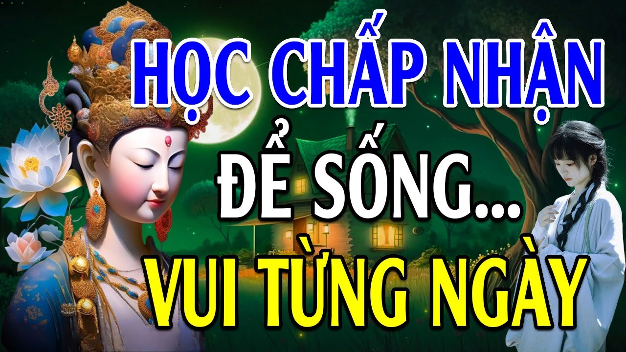 Học Chấp Nhận Sống Bình Thản Đời An Vui, Cuộc Đời Là Bể Khổ Đừng Tạo Khổ Cho Mình - Lời Phật Dạy