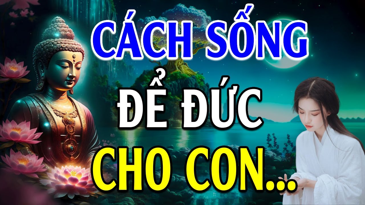 Cách sống ĐỂ ĐỨC LẠI CHO CON CHÁU nên nghe 1 lần trong đời (rất ý nghĩa) - Lời Phật Dạy