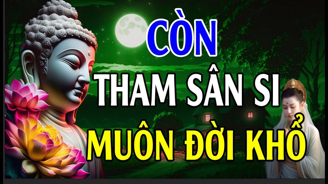 Còn Tham Sân Si Muôn Đời Còn Khổ (Cực Hay) - Lời Phật Dạy Thấm Thía Vô Cùng