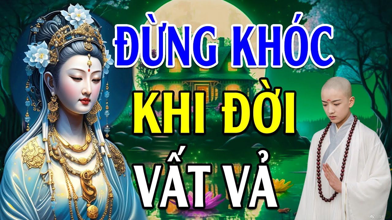 Phật Dạy Đừng Khóc Khi Đời Vất Vả Hãy Nghe Dù Chỉ 1 Lần Để Tâm An Bớt Khổ Vượt Qua mọi Khó Khăn