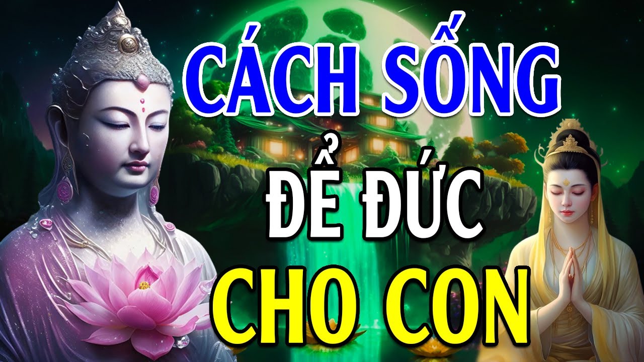 Cách sống ĐỂ ĐỨC LẠI CHO CON CHÁU - nên nghe 1 lần trong đời rất ý nghĩa