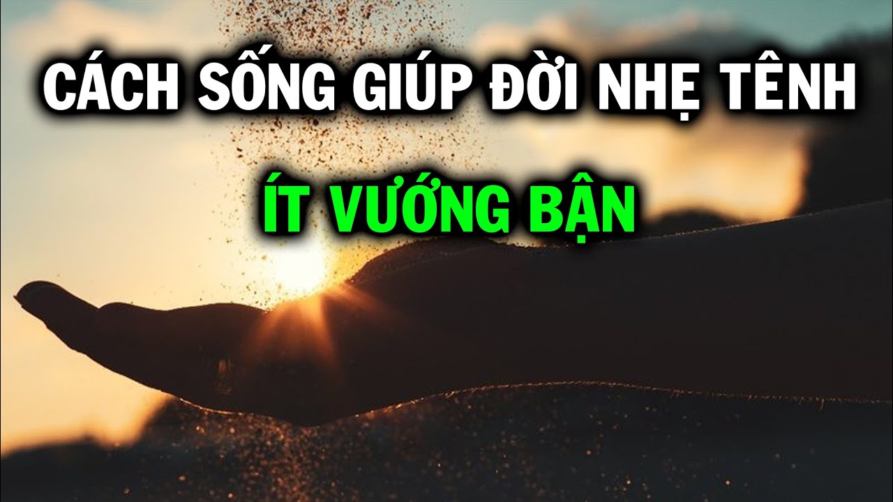 Cách sống giúp đời nhẹ tênh ít vướng bận, hóa ra trước giờ chúng ta đều không biết