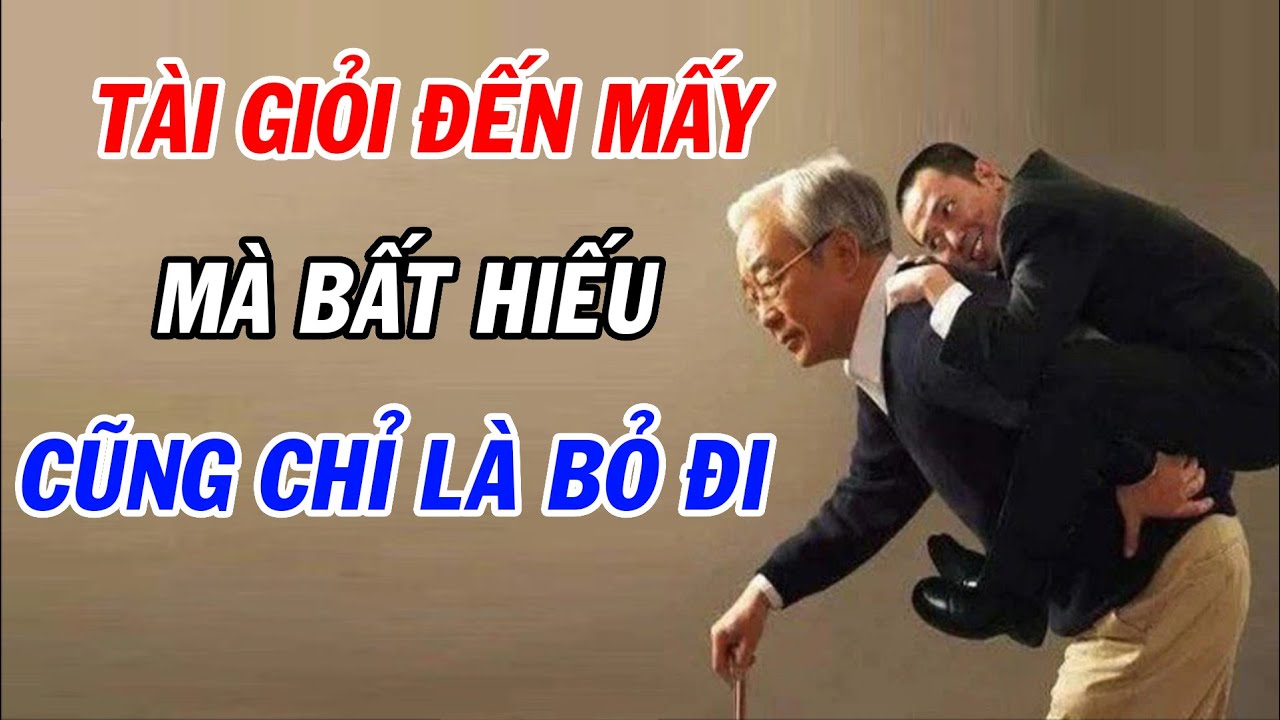 Tài giỏi công to việc lớn đến mấy mà bất hiếu thì cũng chỉ là bỏ đi