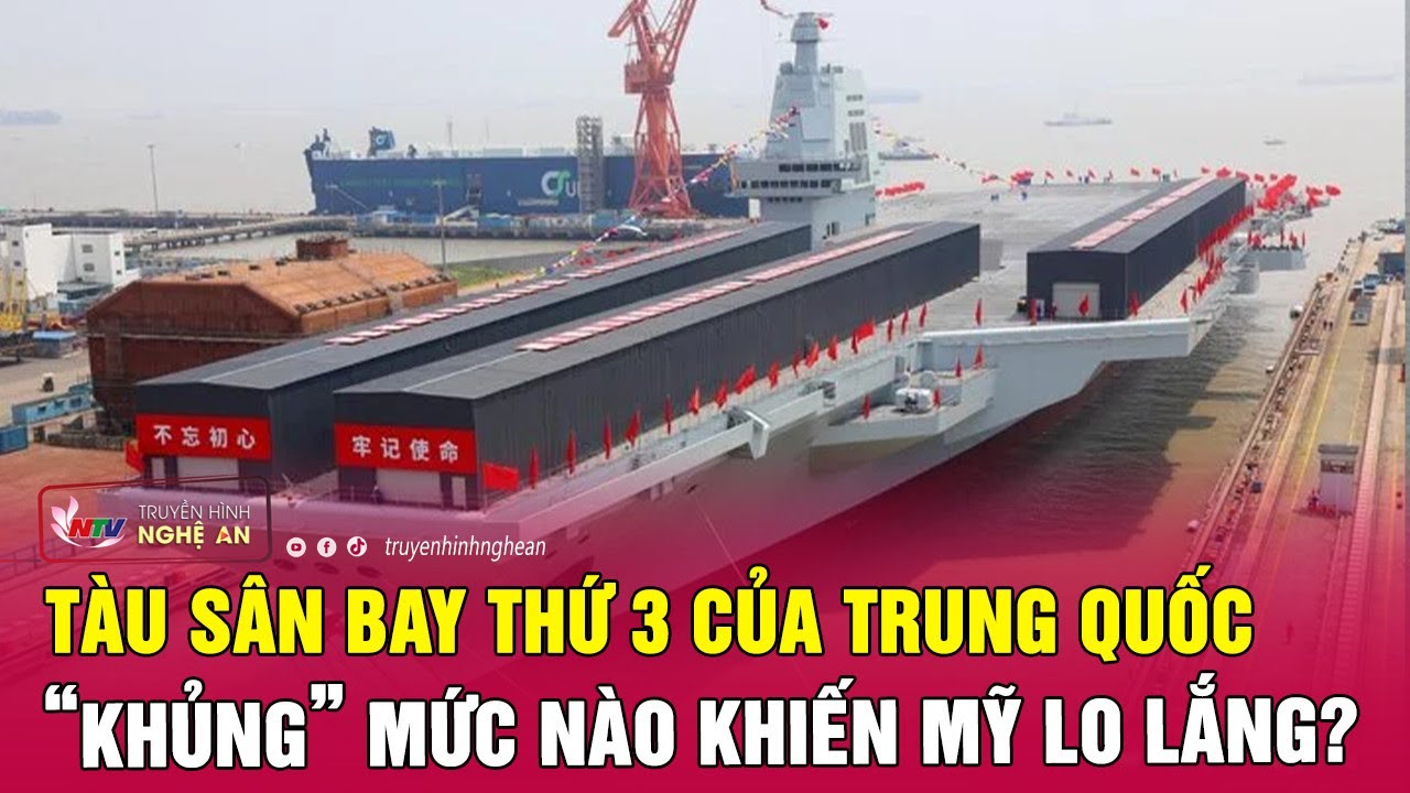 Tàu sân bay thứ 3 của Trung Quốc “khủng” mức nào khiến Mỹ lo lắng? | Nghệ An TV