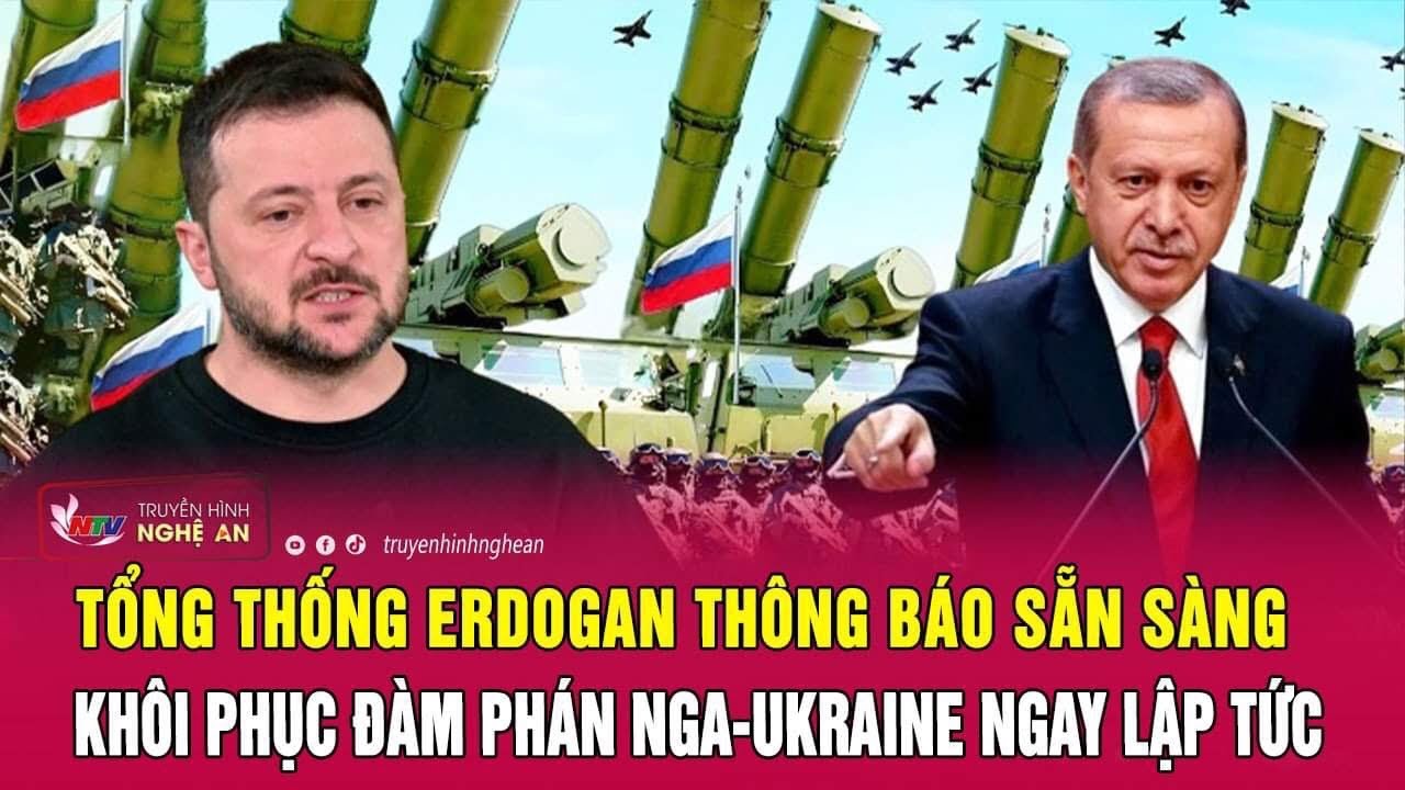 Nóng: Tổng thống Erdogan thông báo sẵn sàng khôi phục đàm phán Nga - Ukraine ngay lập tức