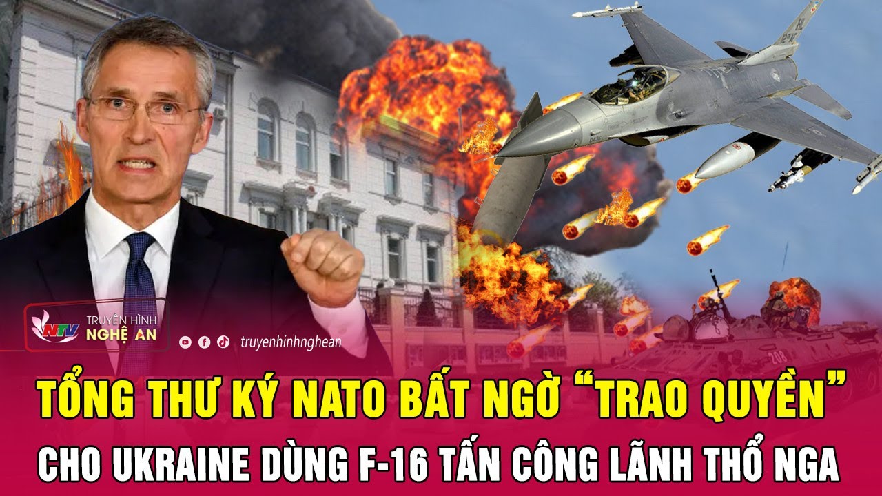 Tổng thư ký NATO bất ngờ “trao quyền” cho Ukraine dùng F-16 tấn công lãnh thổ Nga | Nghệ An TV