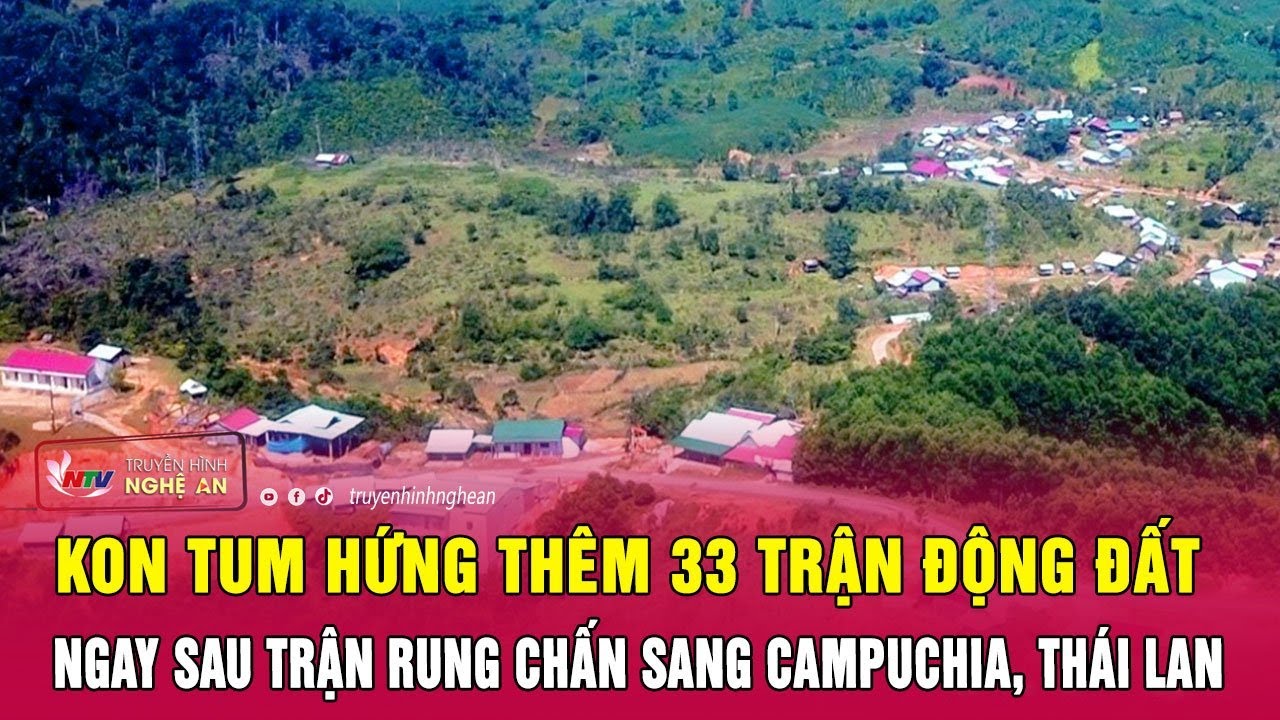 Kon Tum hứng thêm 33 trận động đất ngay sau trận rung chấn sang Campuchia, Thái Lan | Nghệ An TV