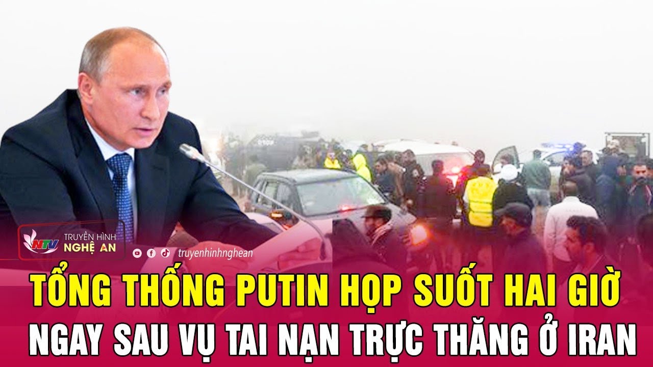 Tổng thống Putin họp suốt hai giờ ngay sau vụ tai nạn trực thăng ở Iran | Nghệ An TV