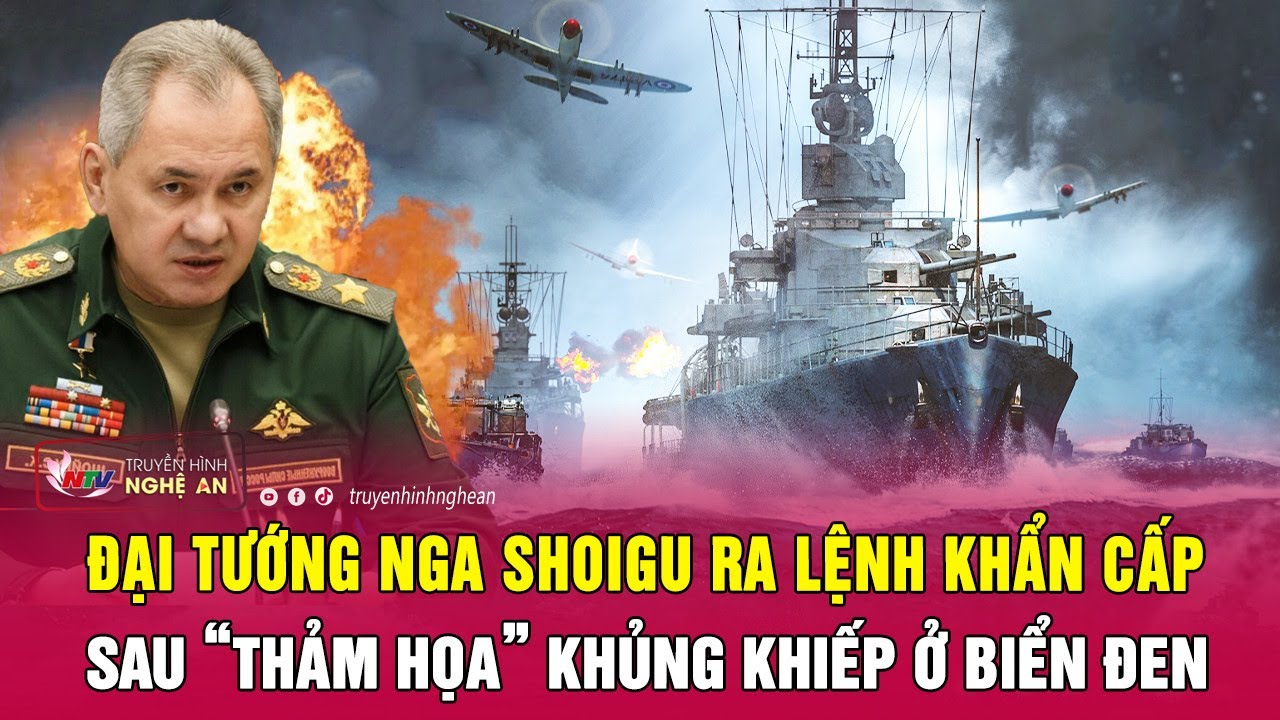 Đại tướng Nga Shoigu ra lệnh khẩn cấp sau “thảm họa” khủng khiếp ở biển Đen | Nghệ An TV