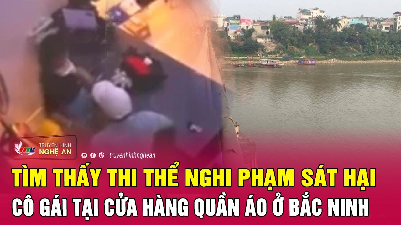 Cực nóng: Tìm thấy thi thể nghi phạm sát hại cô gái tại cửa hàng quần áo ở Bắc Ninh | Nghệ An TV