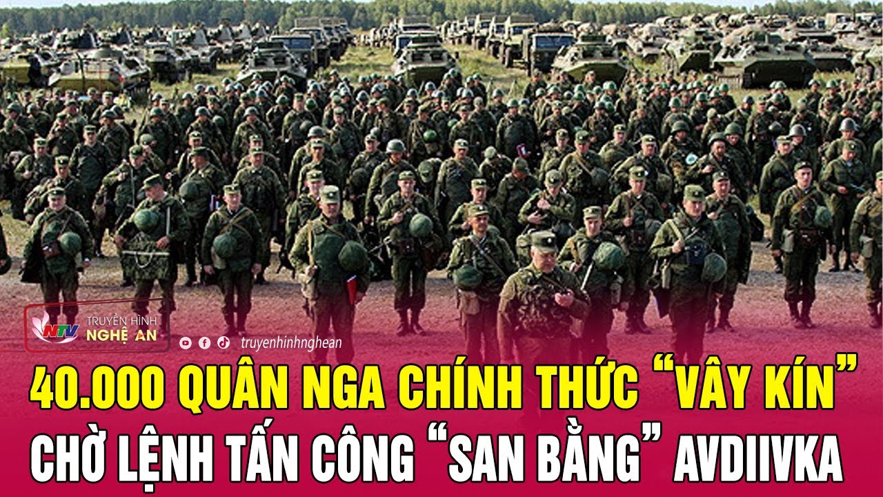 Nóng: 40.000 quân Nga chính thức “vây kín”, chờ lệnh tấn công “san bằng” Avdiivka | Nghệ An TV