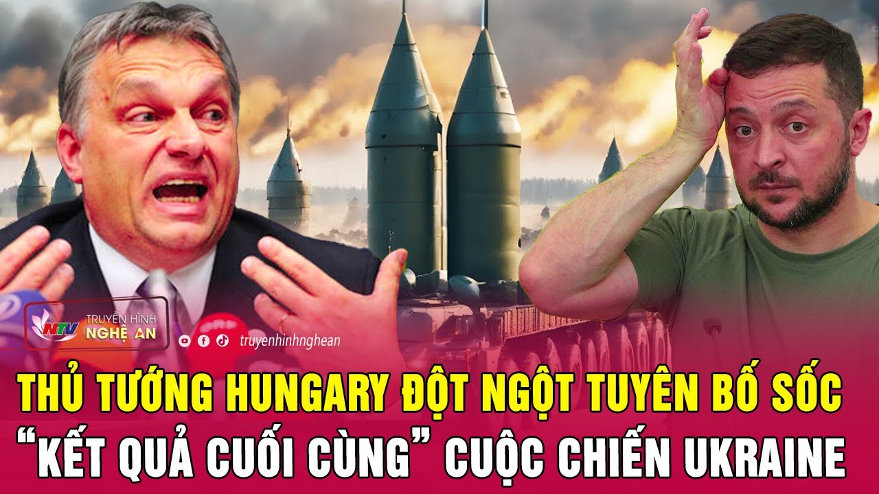 Thủ tướng Hungary đột ngột tuyên bố sốc “kết quả cuối cùng” cuộc chiến Ukraine | Nghệ An TV