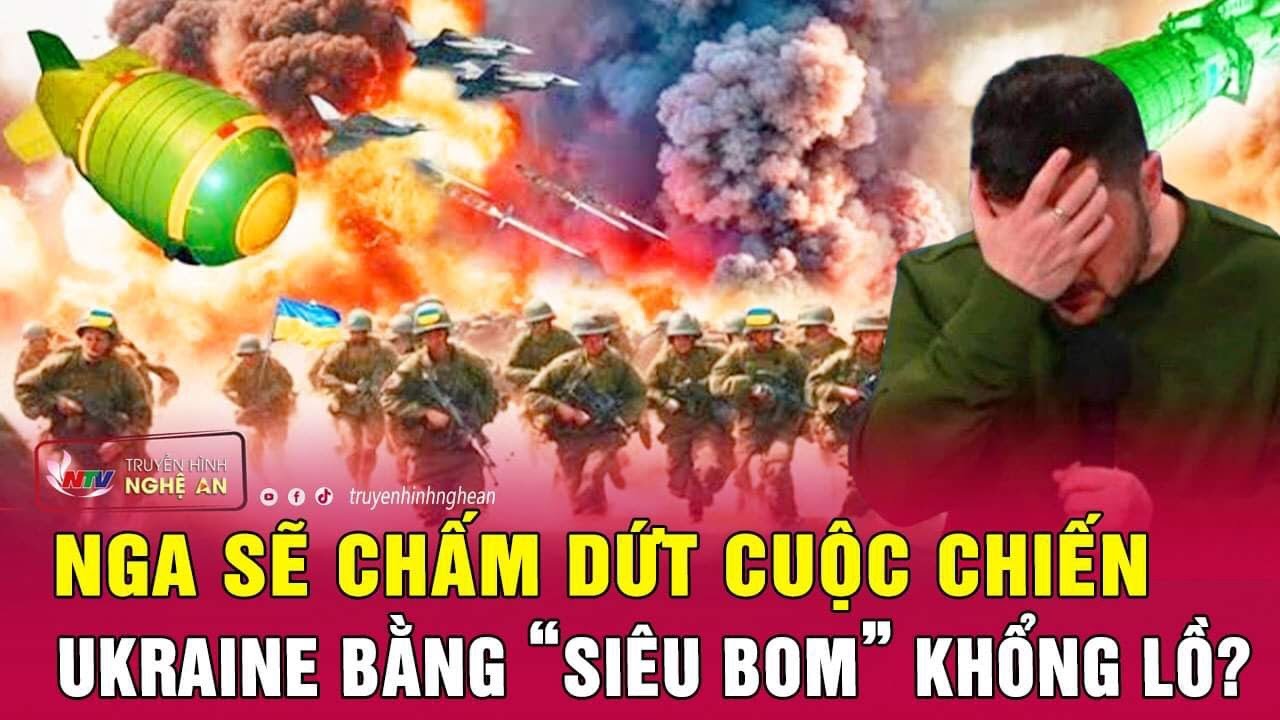 Nga sẽ chấm dứt cuộc chiến Ukraine bằng “siêu bom” khổng lồ? | Nghệ An TV