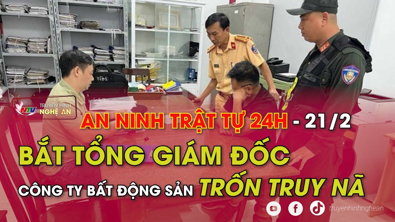 An ninh trật tự 24h- 21/2/2024: Bắt Tổng giám đốc Công ty Bất động sản trốn truy nã