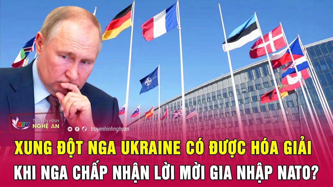 Xung đột Nga Ukraine có được hóa giải khi Nga chấp nhận lời mời gia nhập NATO? | Nghệ An TV