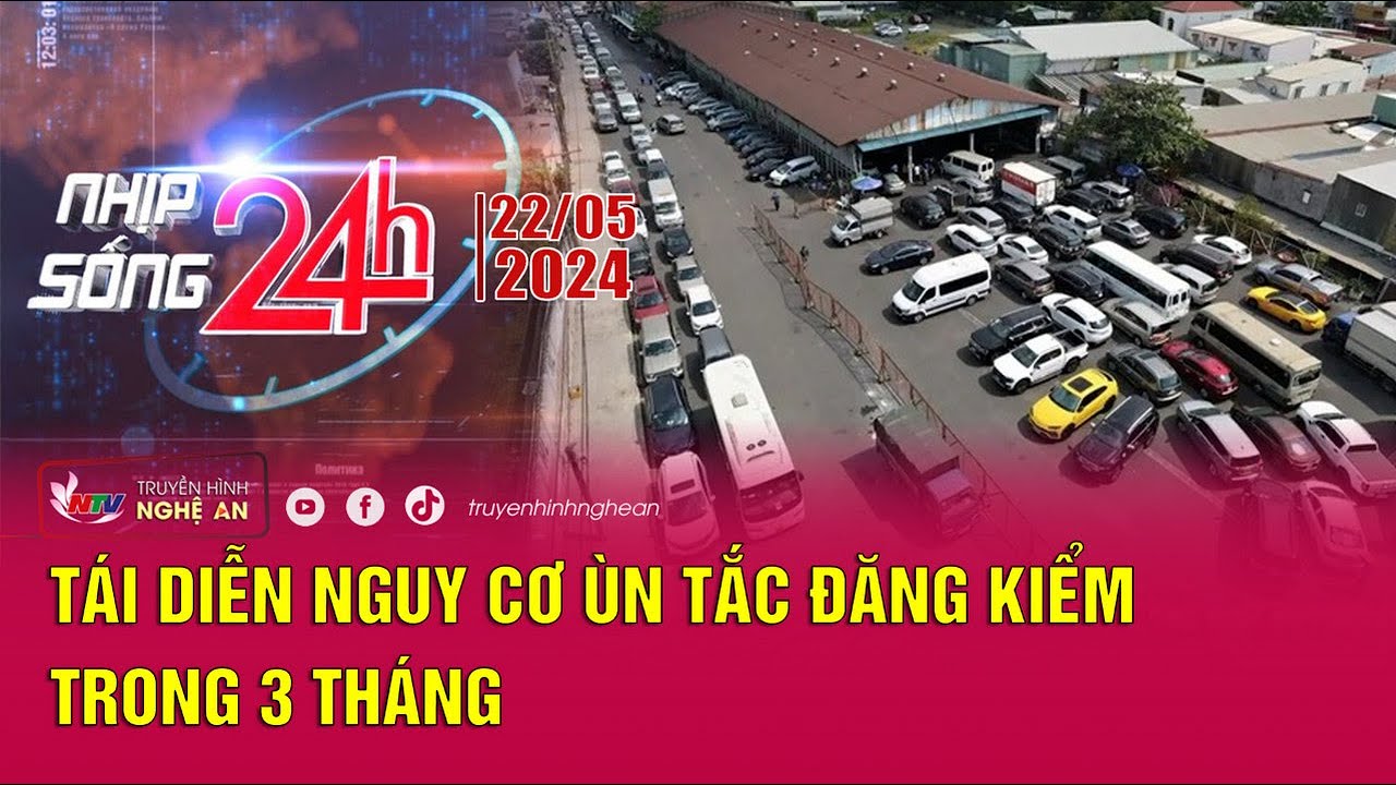 Bản tin Nhịp sống 24h - 22/5/2024: Tái diễn nguy cơ ùn tắc đăng kiểm trong 3 tháng