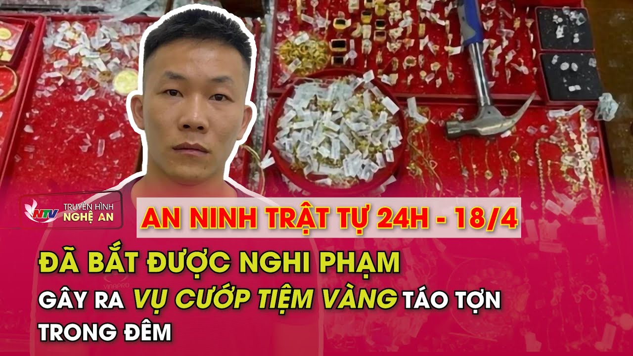 An ninh trật tự 24h - 18/4/2024: Đã bắt được nghi phạm gây ra vụ cướp tiệm vàng táo tợn trong đêm