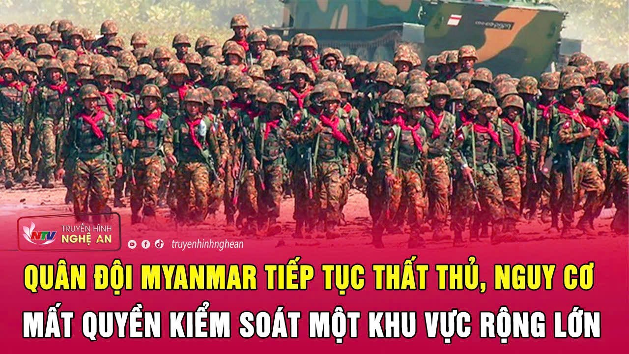 Quân đội Myanmar tiếp tục thất thủ, nguy cơ mất quyền kiểm soát một khu vực rộng lớn | Nghệ An TV