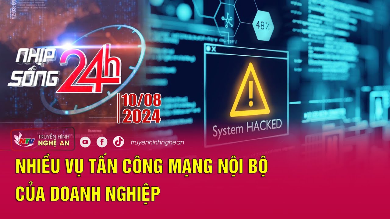 Bản tin Nhịp sống 24h - 10/08/2024: Nhiều vụ tấn công mạng nội bộ của doanh nghiệp