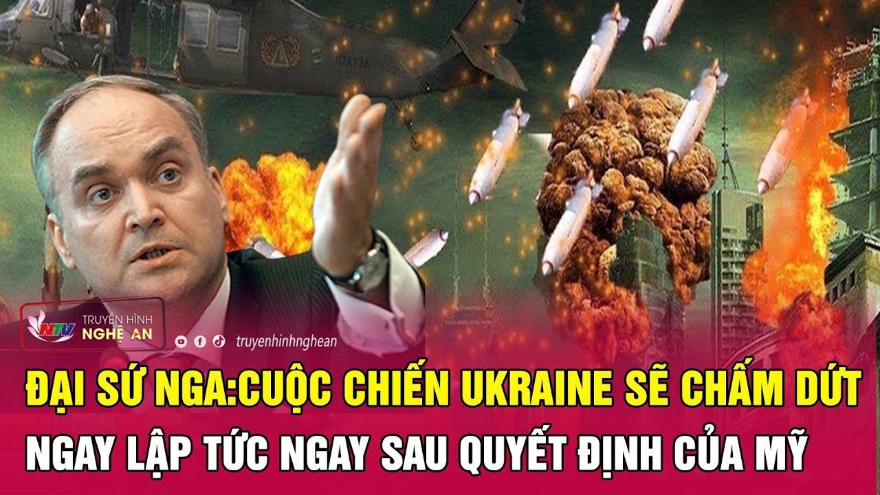 Đại sứ Nga: Cuộc chiến Ukraine sẽ chấm dứt ngay lập tức ngay sau quyết định của Mỹ | Nghệ An TV