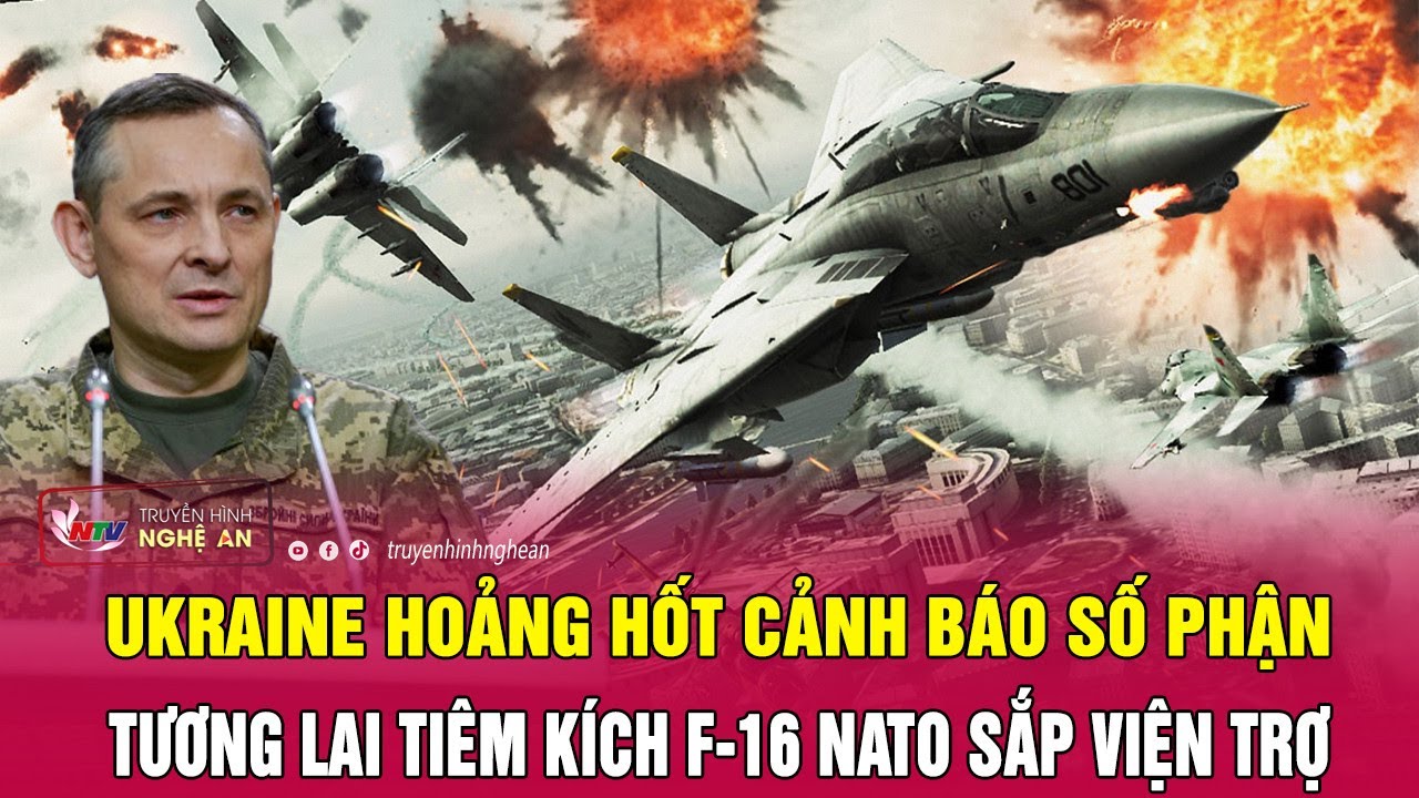 Ukraine hoảng hốt cảnh báo số phận tương lai tiêm kích F-16 NATO sắp viện trợ | Nghệ An TV