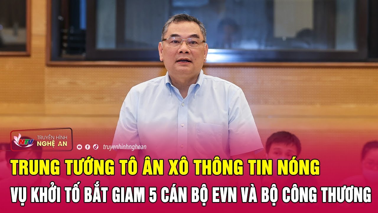 Trung tướng Tô Ân Xô thông tin nóng vụ khởi tố bắt giam 5 cán bộ EVN và Bộ Công thương | Nghệ An TV