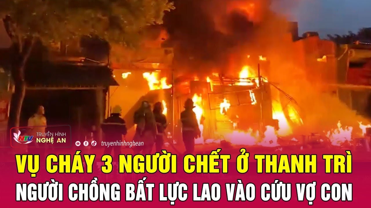 Vụ cháy 3 người chết ở Thanh Trì: Người chồng bất lực lao vào cứu vợ con | Nghệ An TV