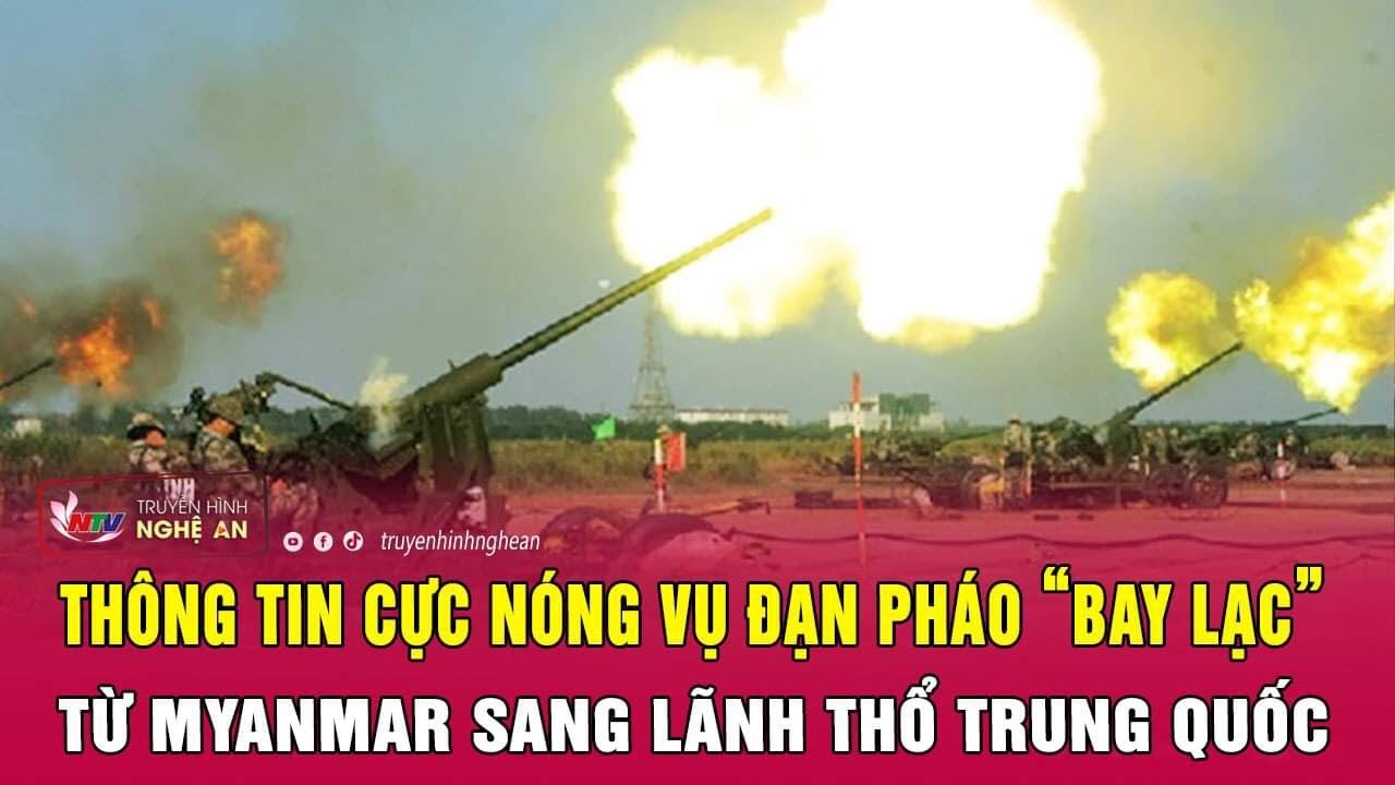 Thông tin cực nóng vụ đạn pháo “bay lạc” từ Myanmar sang lãnh thổ Trung Quốc | Nghệ An TV