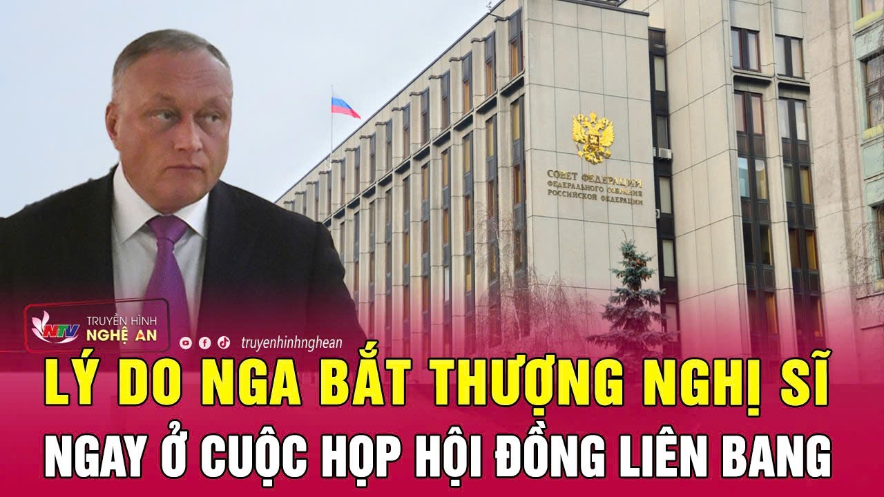 Lý do Nga bắt Thượng nghị sĩ ngay ở cuộc họp Hội đồng Liên bang | Nghệ An TV