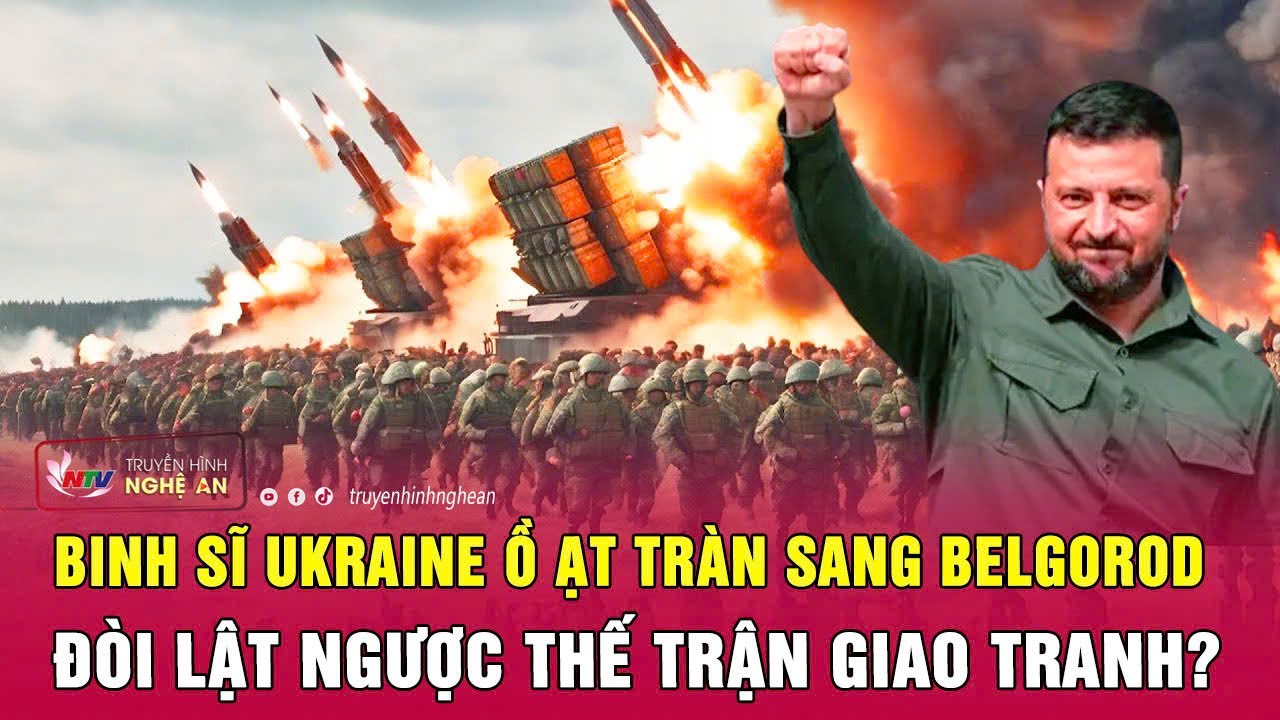 Nóng: Binh sĩ Ukraine ồ ạt tràn sang Belgorod đòi lật ngược thế trận giao tranh?