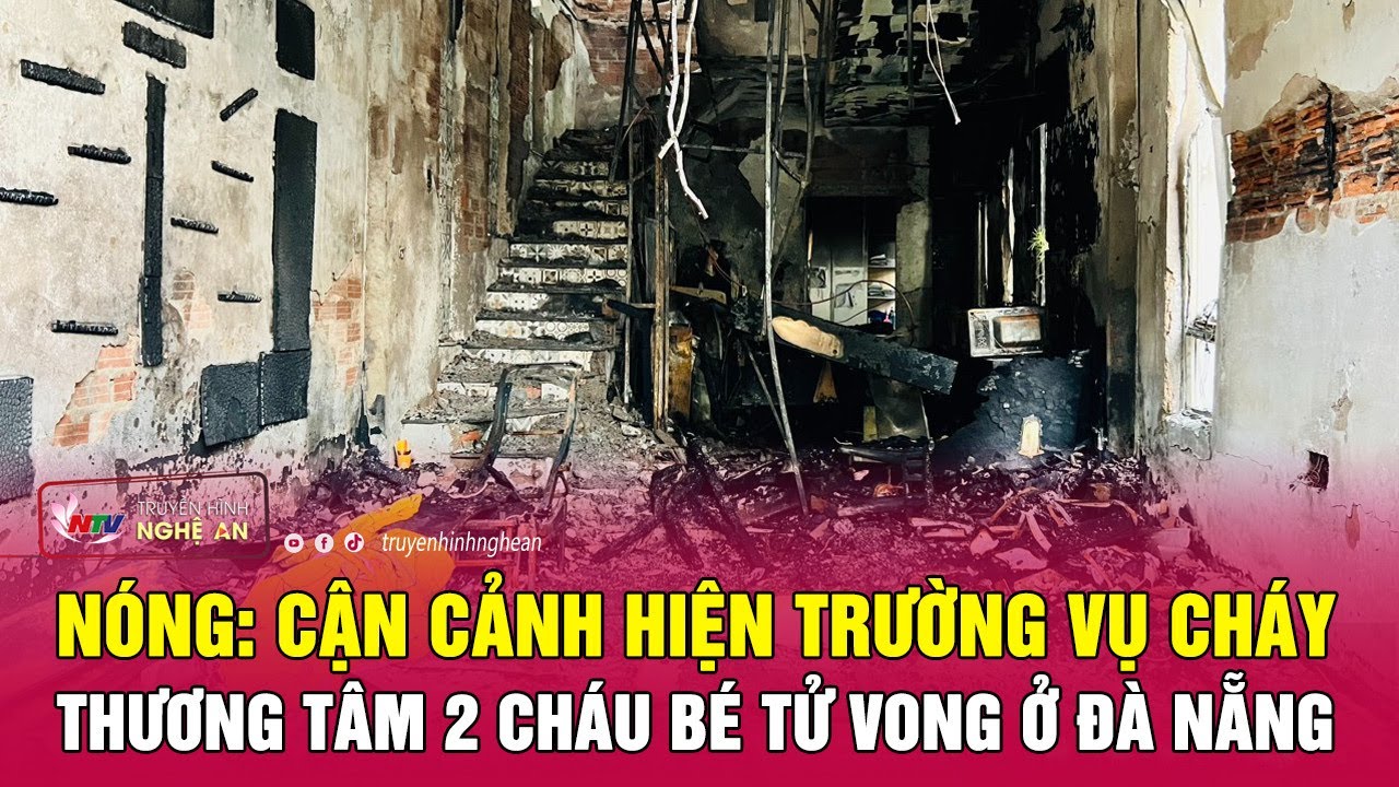 Nóng: Cận cảnh hiện trường vụ cháy thương tâm khiến 2 cháu bé tử vong ở Đà Nẵng | Nghệ An TV