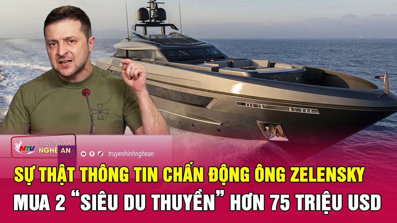 Sự thật thông tin chấn động ông Zelensky mua 2 “siêu du thuyền” hơn 75 triệu USD | Nghệ An TV