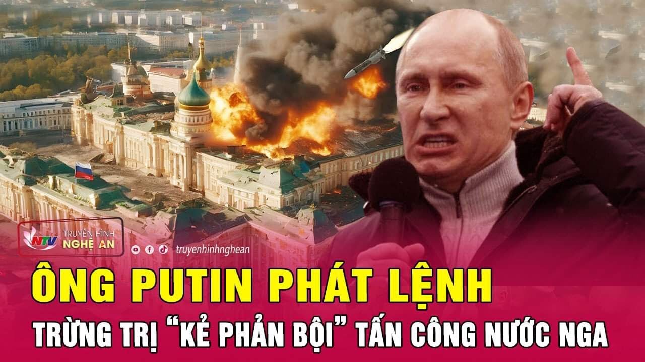 Ông Putin phát lệnh trừng trị “kẻ phản bội” liều lĩnh tấn công nước Nga | Nghệ An TV