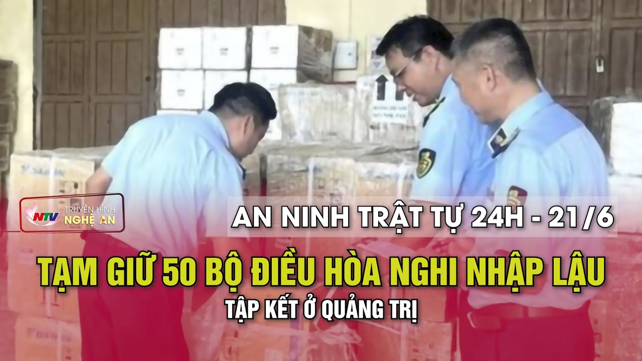 An ninh trật tự 24h - 21/6/2024: Tạm giữ 50 bộ điều hòa nghi nhập lậu tập kết ở Quảng Trị