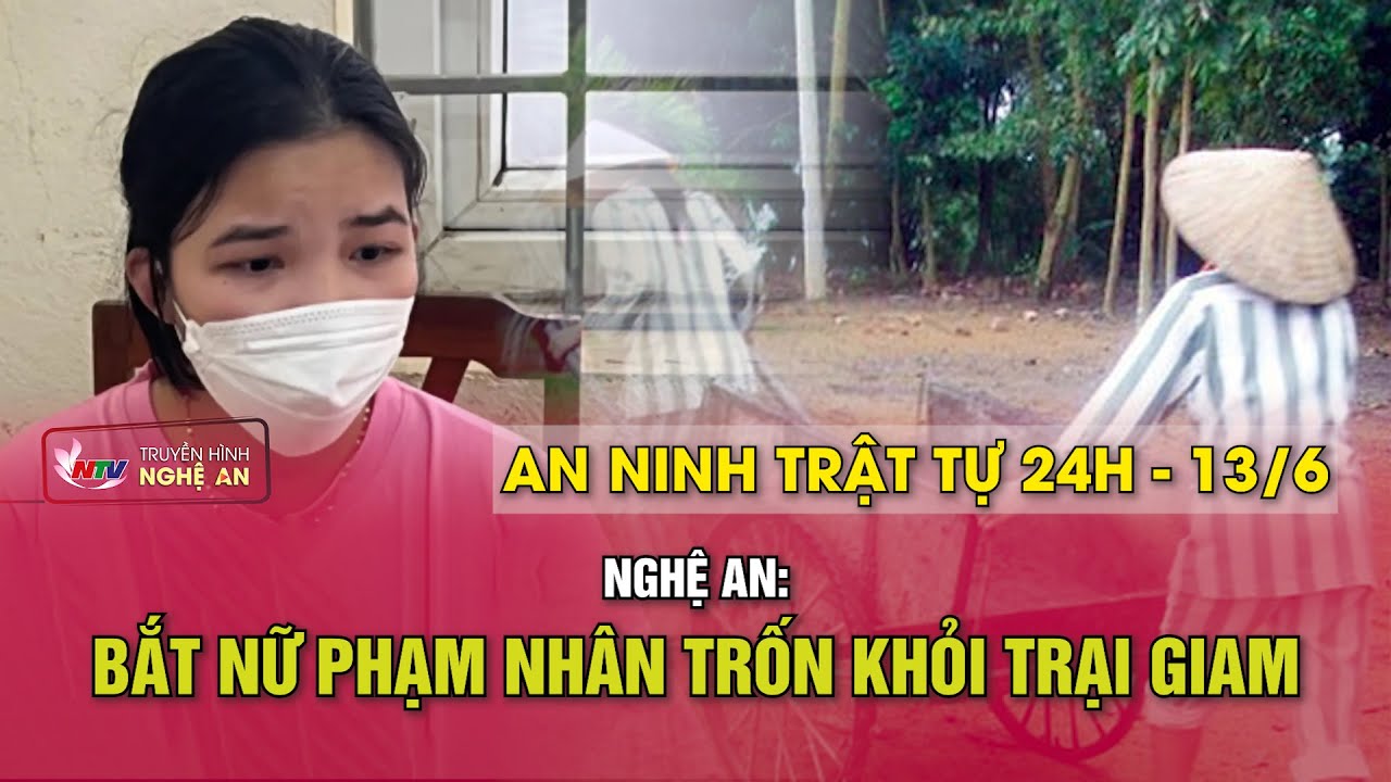 An ninh trật tự 24h - 13/6/2024: Nghệ An: Bắt nữ phạm nhân trốn khỏi trại giam