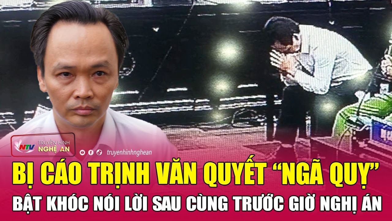 Bị cáo Trịnh Văn Quyết “ngã quỵ” bật khóc nói lời sau cùng trước giờ nghị án | Nghệ An TV