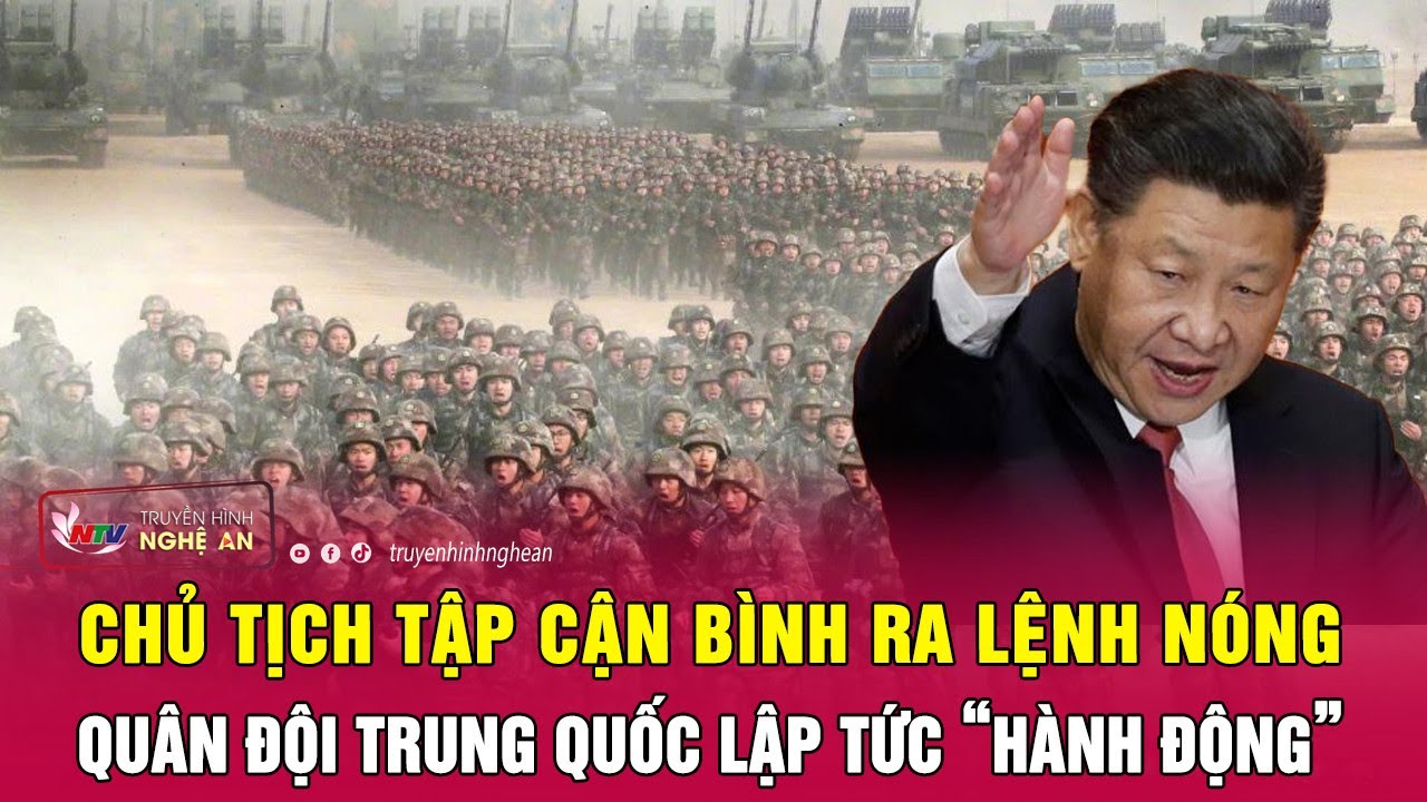 Chủ tịch Tập Cận Bình ra lệnh nóng quân đội Trung Quốc lập tức “hành động” | Nghệ An TV