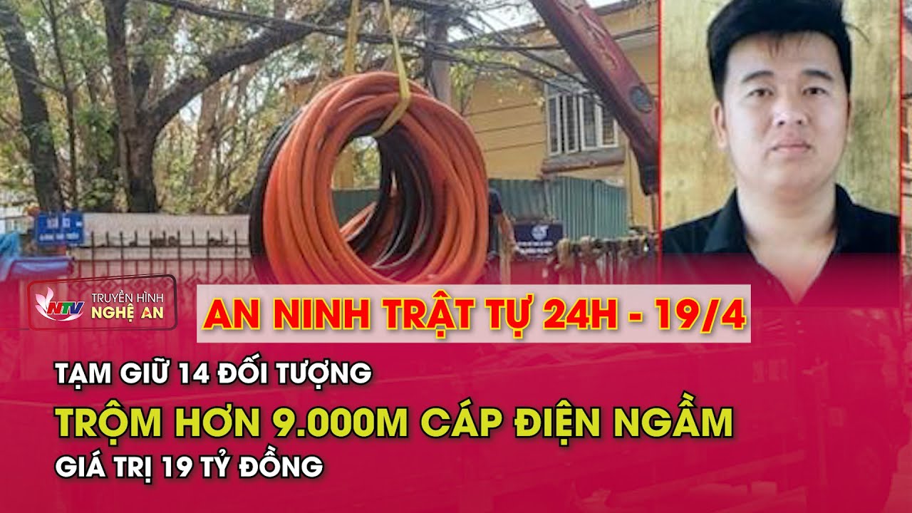 An ninh trật tự 24h - 19/4/2024: Tạm giữ 14 đối tượng trộm hơn 9.000m cáp điện ngầm giá trị 19 tỷ đồ