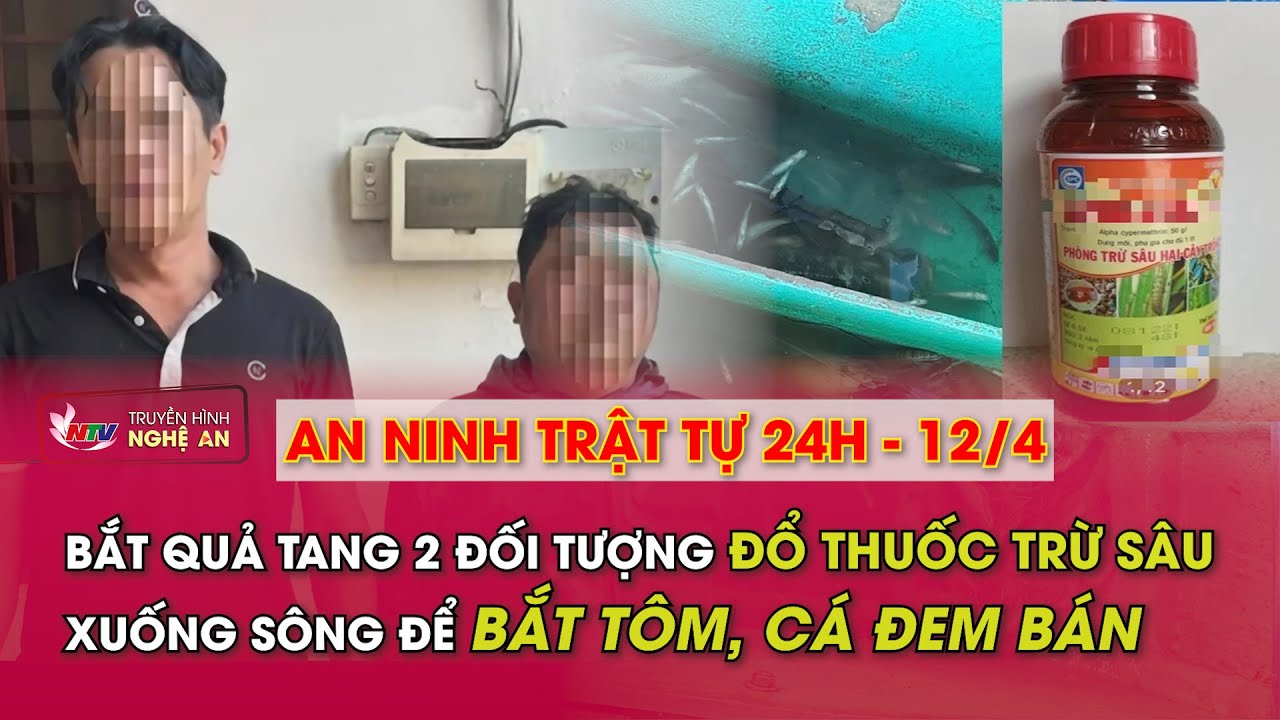 An ninh trật tự 24h - 12/4/2024: Bắt quả tang 2 đối tượng đổ thuốc trừ sâu xuống sông để bắt tôm, cá