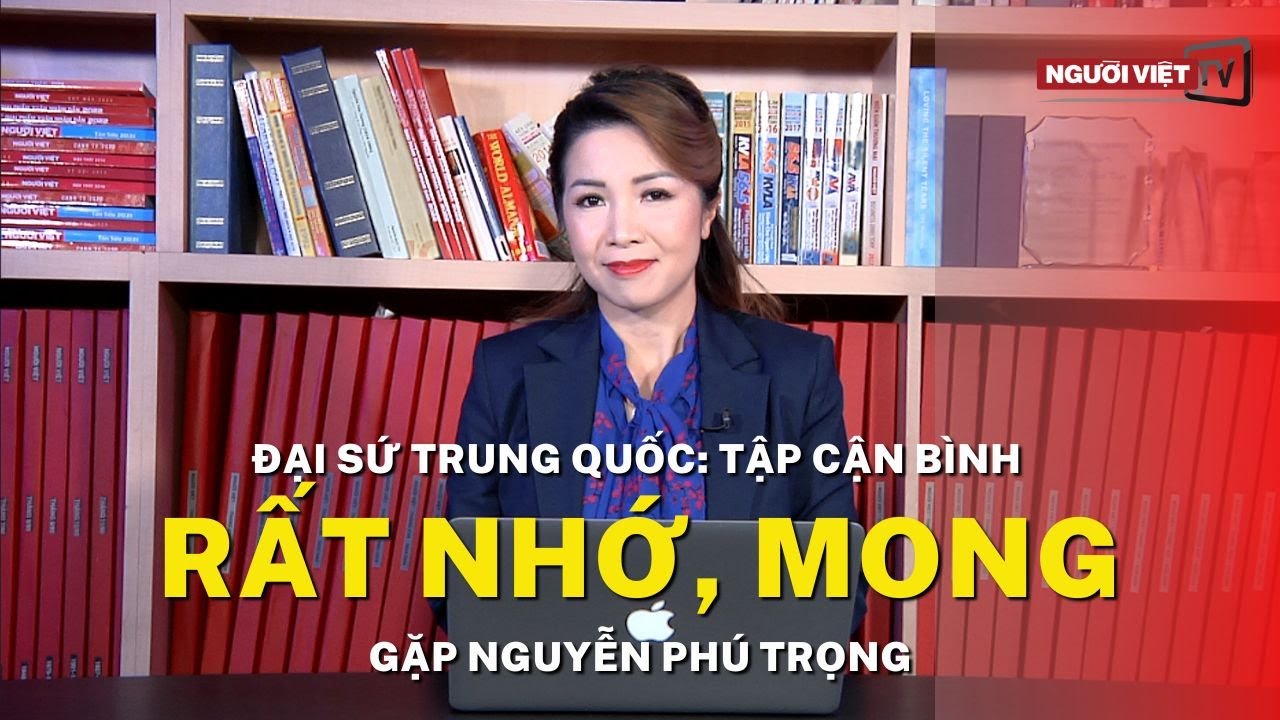 Đại sứ Trung Quốc: Tập Cận Bình rất nhớ, mong gặp Nguyễn Phú Trọng