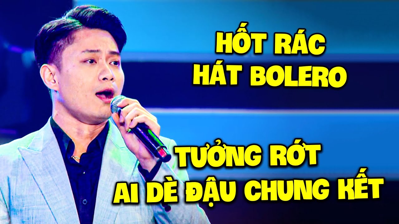 HỐT RÁC HÁT BOLERO vừa hát xong ĐÒI BỎ VỀ VÌ TƯỞNG RỚT ai dè ĐẬU THẲNG CHUNG KẾT vì hát QUÁ HAY