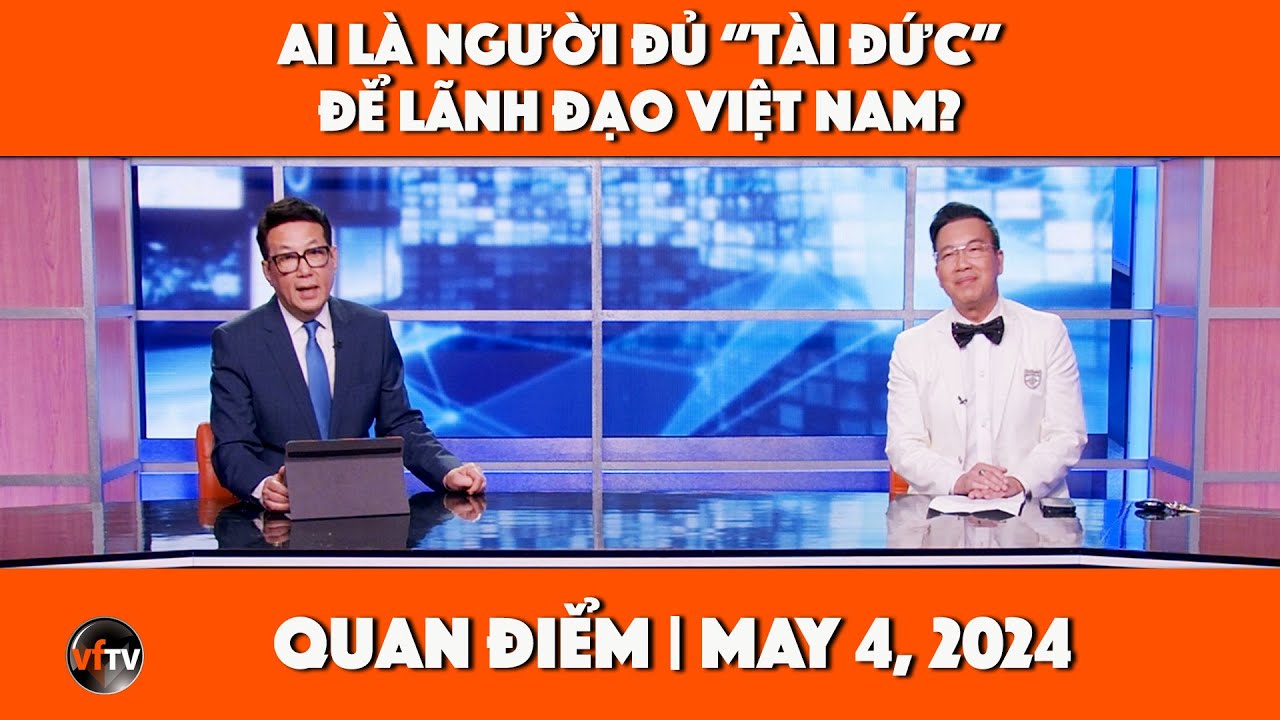 Quan Điểm | Ai là người đủ “tài đức” để lãnh đạo Việt Nam? | 5/4/2024