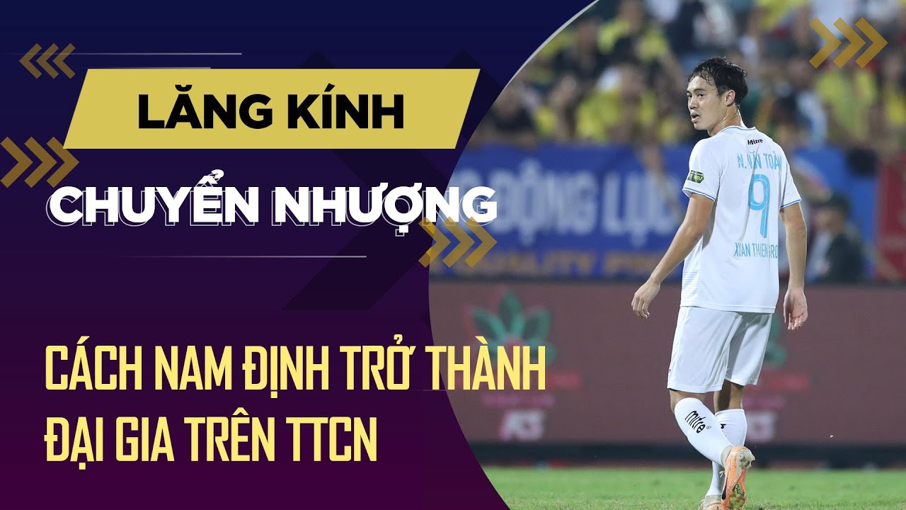 Cách Nam Định trở thành một đại gia khuynh đảo thị trường chuyển nhượng | Lăng kính chuyển nhượng