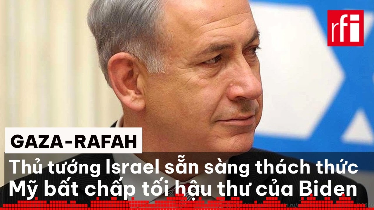 Gaza-Rafah : Thủ tướng Israel sẵn sàng thách thức Mỹ bất chấp tối hậu thư của Joe Biden