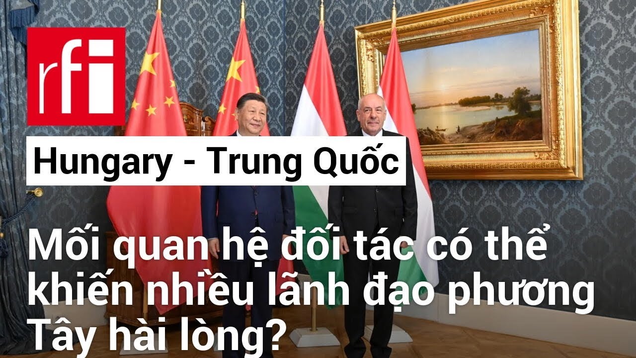 Hungary, đồng minh tin cậy để Trung Quốc phá tan nghi hoặc của phương Tây • RFI